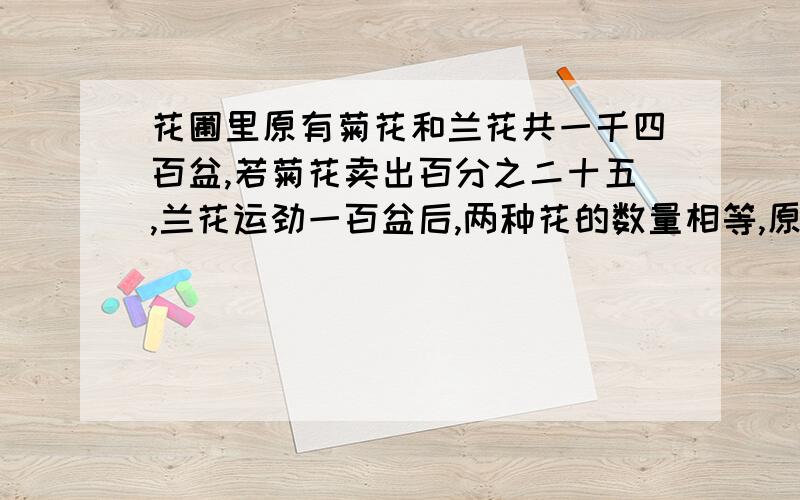 花圃里原有菊花和兰花共一千四百盆,若菊花卖出百分之二十五,兰花运劲一百盆后,两种花的数量相等,原来