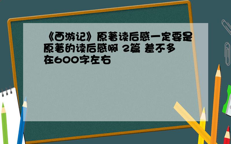 《西游记》原著读后感一定要是原著的读后感啊 2篇 差不多在600字左右