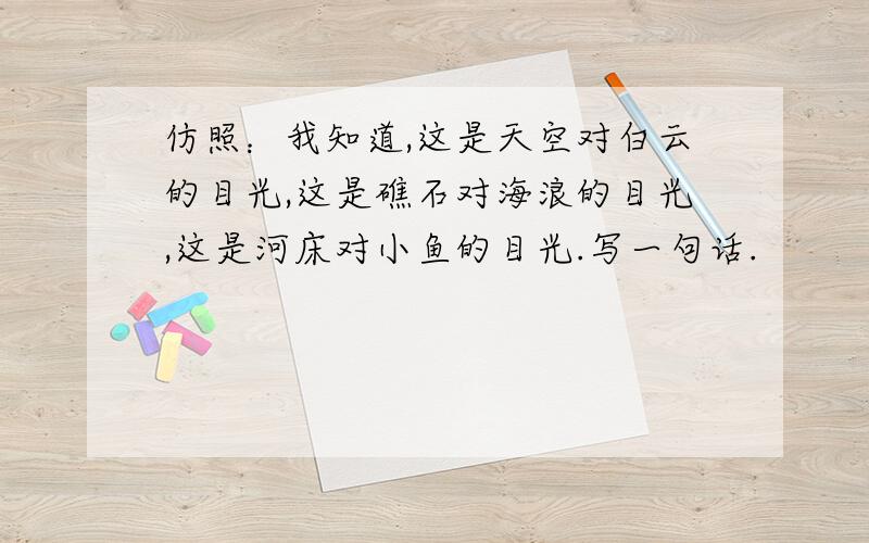 仿照：我知道,这是天空对白云的目光,这是礁石对海浪的目光,这是河床对小鱼的目光.写一句话.