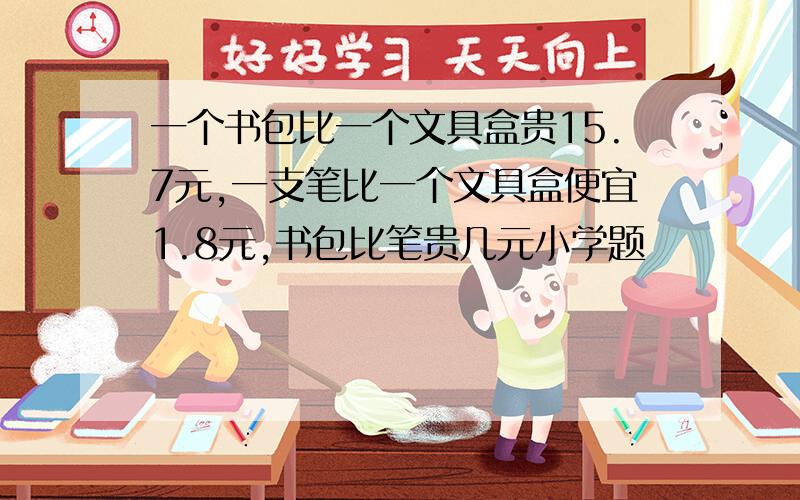 一个书包比一个文具盒贵15.7元,一支笔比一个文具盒便宜1.8元,书包比笔贵几元小学题