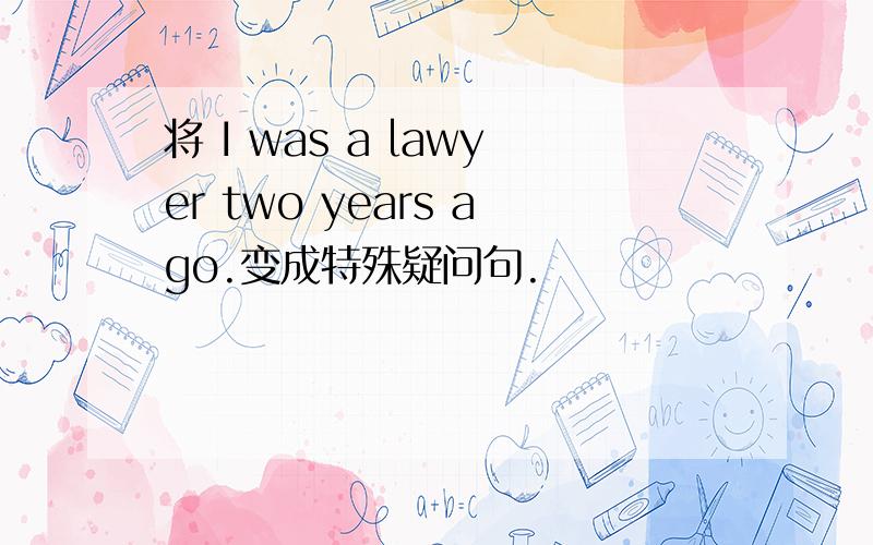 将 I was a lawyer two years ago.变成特殊疑问句.