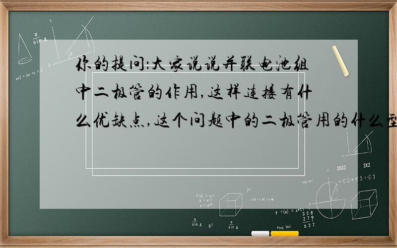 你的提问：大家说说并联电池组中二极管的作用,这样连接有什么优缺点,这个问题中的二极管用的什么型号?