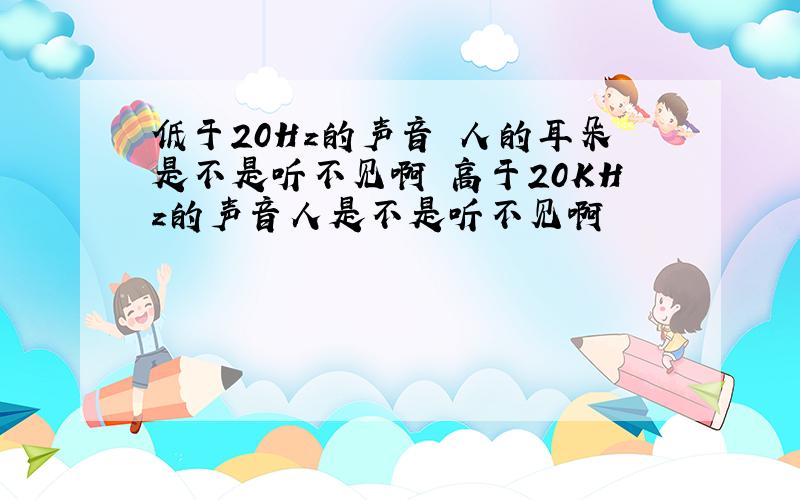 低于20Hz的声音 人的耳朵是不是听不见啊 高于20KHz的声音人是不是听不见啊