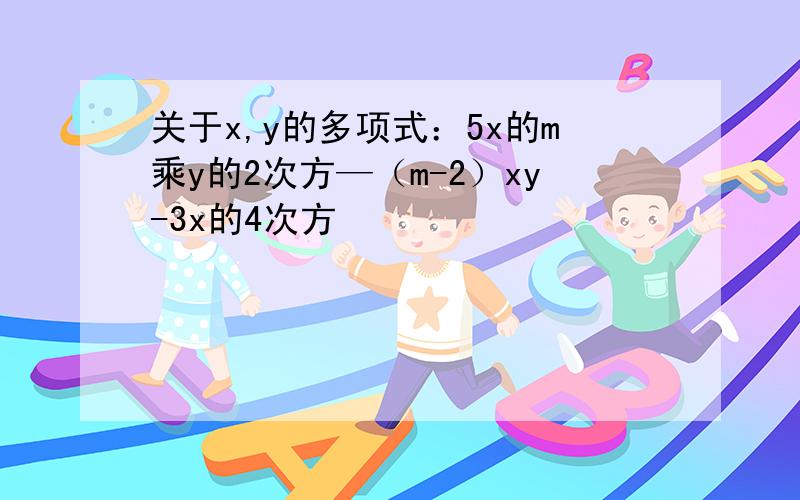 关于x,y的多项式：5x的m乘y的2次方—（m-2）xy-3x的4次方