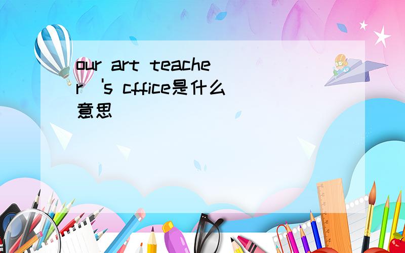 our art teacher\'s cffice是什么意思