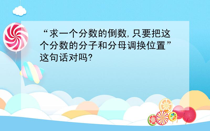 “求一个分数的倒数,只要把这个分数的分子和分母调换位置”这句话对吗?