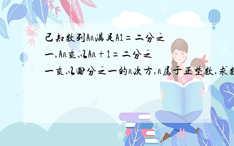 已知数列An满足A1=二分之一,An乘以An+1=二分之一乘以四分之一的n次方,n属于正整数,求数列An的通项公式