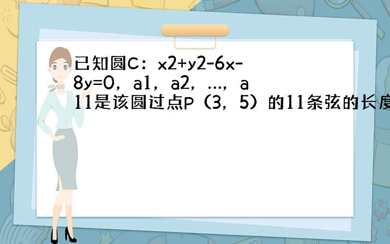 已知圆C：x2+y2-6x-8y=0，a1，a2，…，a11是该圆过点P（3，5）的11条弦的长度，若数列a1，a2，…