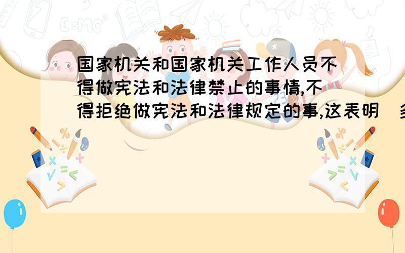 国家机关和国家机关工作人员不得做宪法和法律禁止的事情,不得拒绝做宪法和法律规定的事,这表明（多选择题