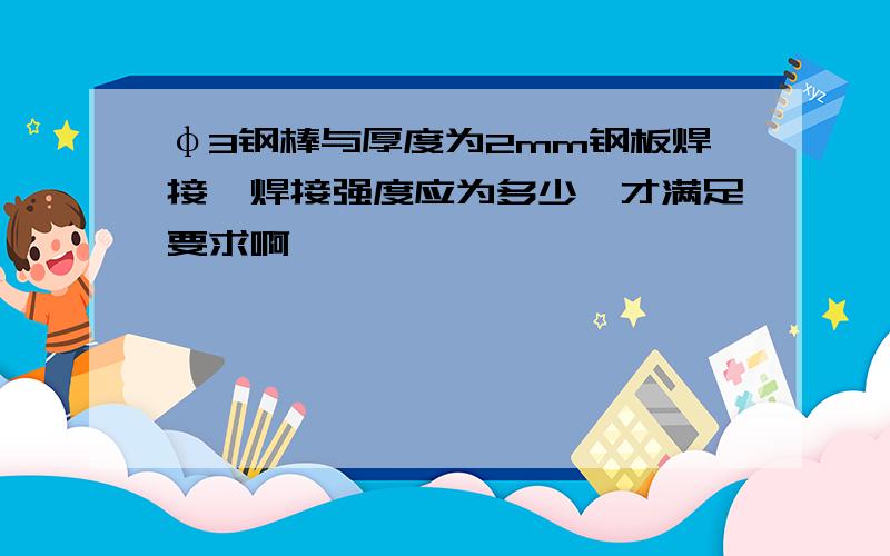 φ3钢棒与厚度为2mm钢板焊接,焊接强度应为多少,才满足要求啊