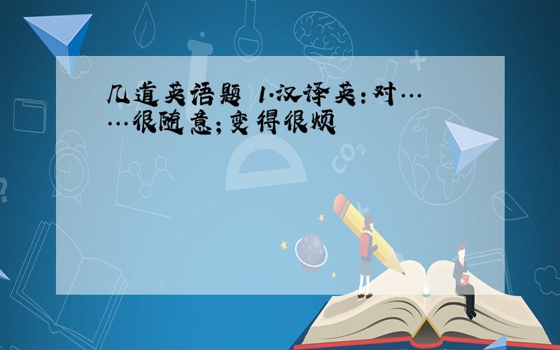 几道英语题 1.汉译英:对……很随意；变得很烦