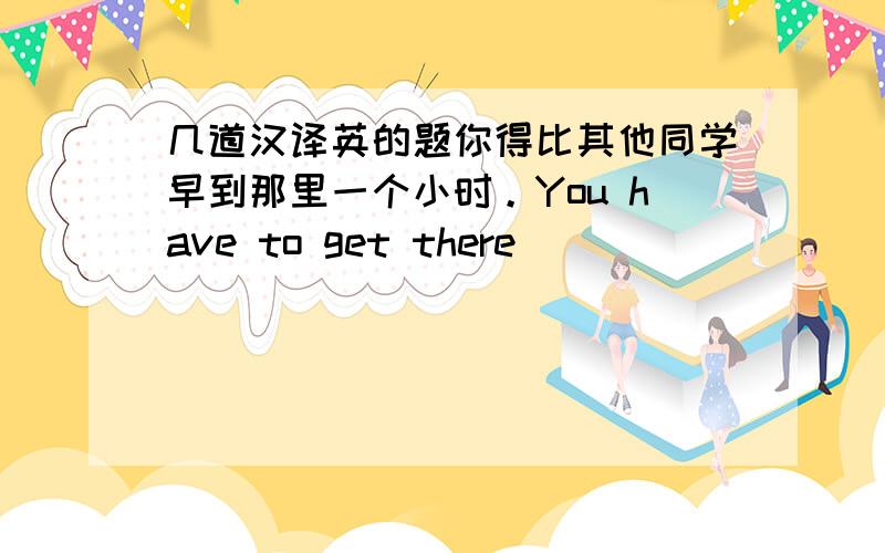 几道汉译英的题你得比其他同学早到那里一个小时。You have to get there__ __ __ __the o