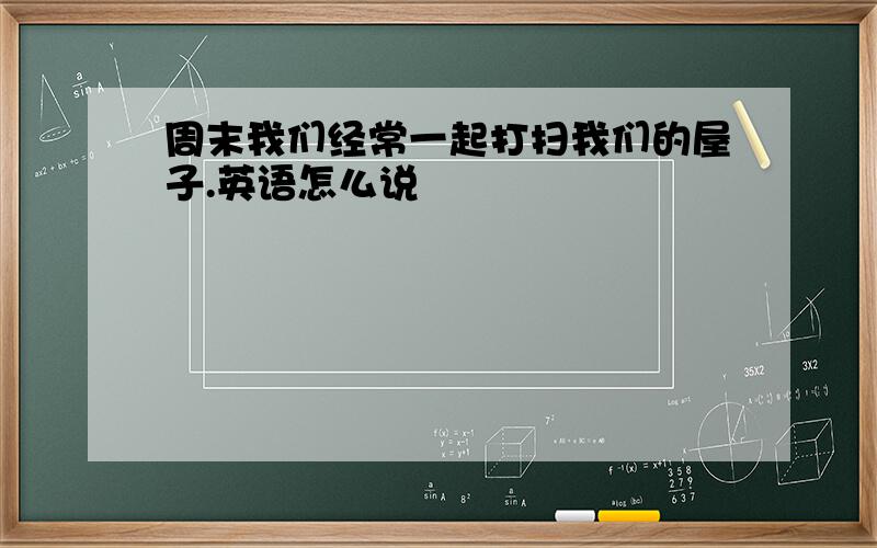 周末我们经常一起打扫我们的屋子.英语怎么说