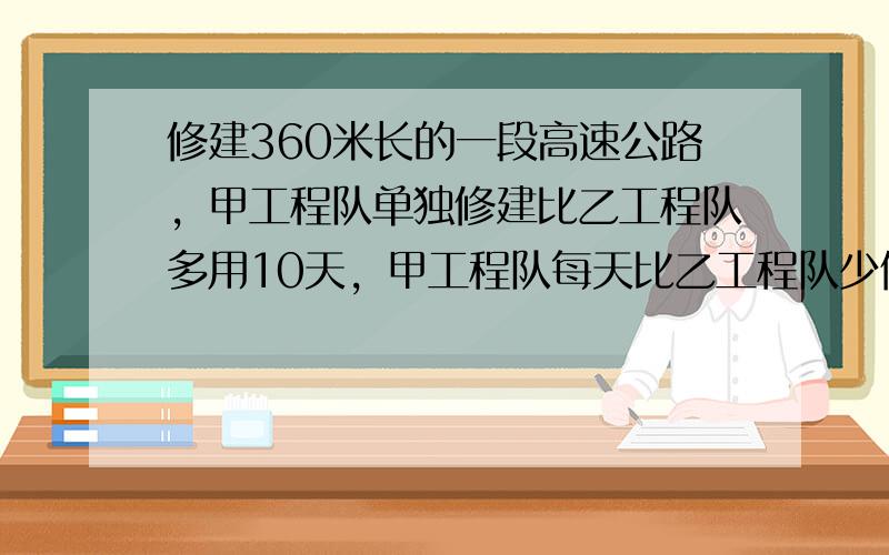 修建360米长的一段高速公路，甲工程队单独修建比乙工程队多用10天，甲工程队每天比乙工程队少修建6米．甲工程队每天修建的