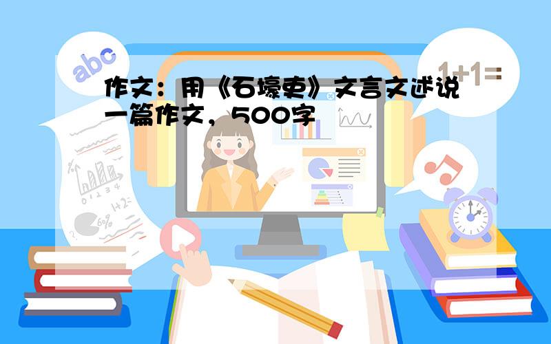 作文：用《石壕吏》文言文述说一篇作文，500字