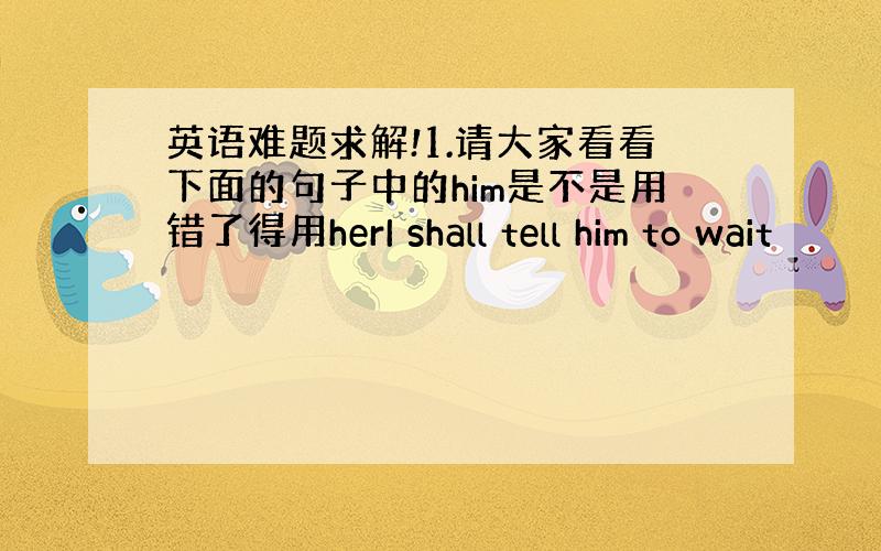 英语难题求解!1.请大家看看下面的句子中的him是不是用错了得用herI shall tell him to wait