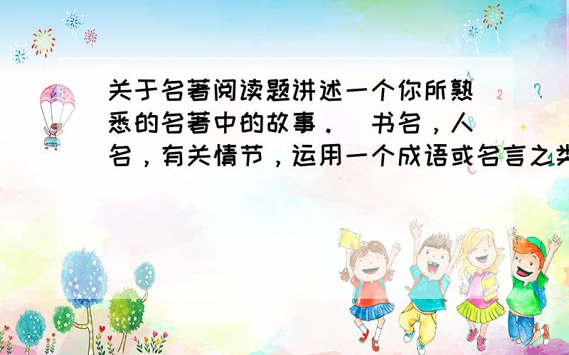 关于名著阅读题讲述一个你所熟悉的名著中的故事。（书名，人名，有关情节，运用一个成语或名言之类的）例：水浒传中，嫉恶如仇的