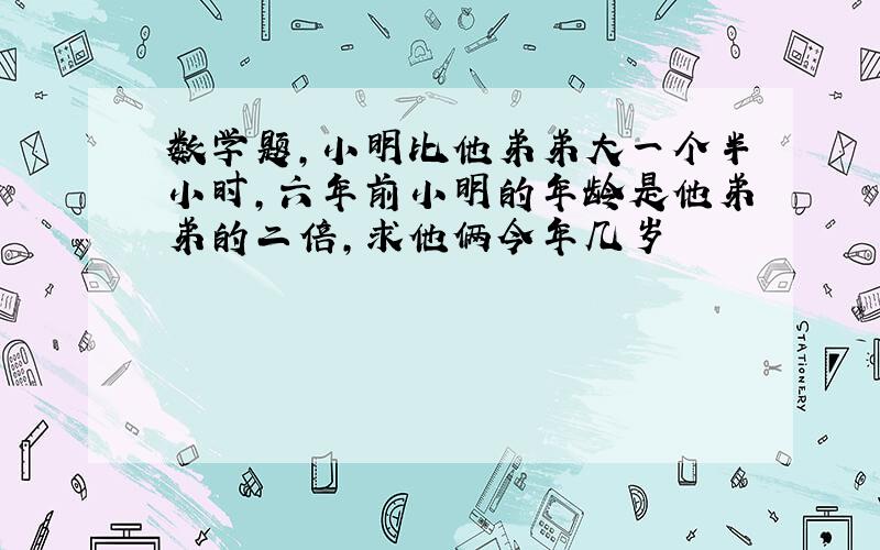 数学题,小明比他弟弟大一个半小时,六年前小明的年龄是他弟弟的二倍,求他俩今年几岁