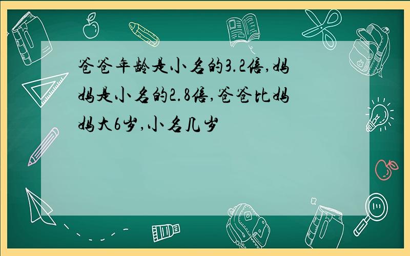 爸爸年龄是小名的3.2倍,妈妈是小名的2.8倍,爸爸比妈妈大6岁,小名几岁