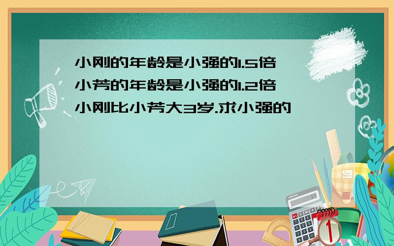 小刚的年龄是小强的1.5倍,小芳的年龄是小强的1.2倍,小刚比小芳大3岁.求小强的