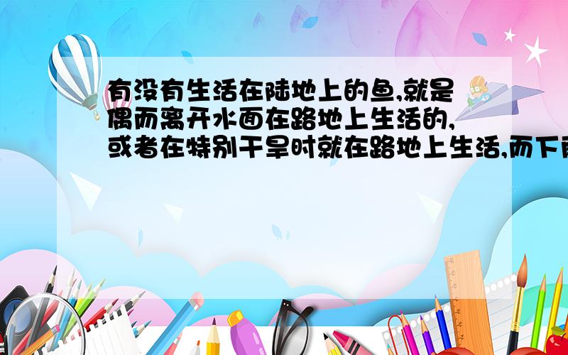 有没有生活在陆地上的鱼,就是偶而离开水面在路地上生活的,或者在特别干旱时就在路地上生活,而下雨后就又回水里的,非洲其它地