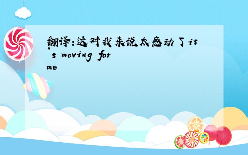 翻译:这对我来说太感动了it's moving for me