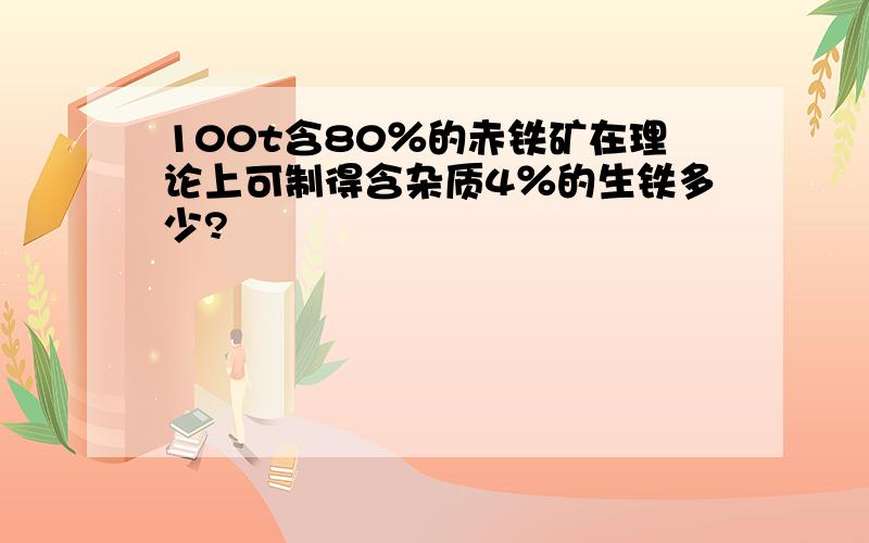 100t含80％的赤铁矿在理论上可制得含杂质4％的生铁多少?