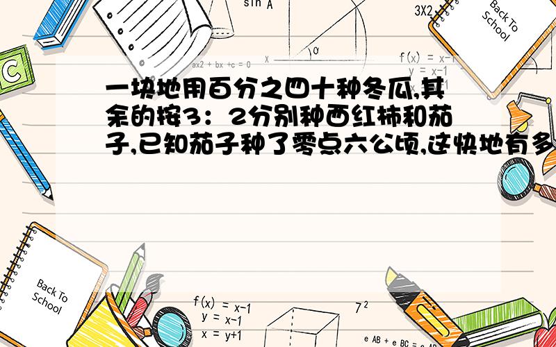 一块地用百分之四十种冬瓜,其余的按3：2分别种西红柿和茄子,已知茄子种了零点六公顷,这快地有多多少公顷?