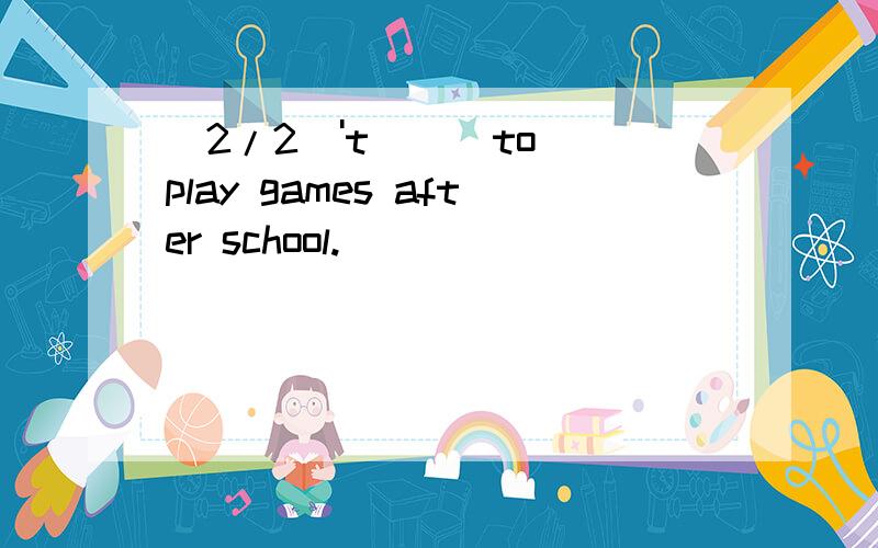 (2/2)'t _ _to play games after school.