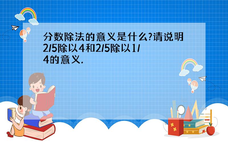 分数除法的意义是什么?请说明2/5除以4和2/5除以1/4的意义.