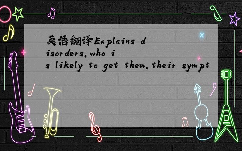 英语翻译Explains disorders,who is likely to get them,their sympt