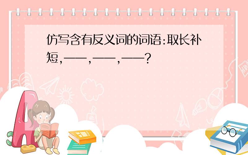 仿写含有反义词的词语:取长补短,——,——,——?