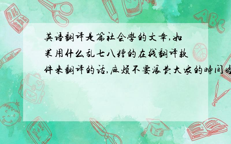 英语翻译是篇社会学的文章,如果用什么乱七八糟的在线翻译软件来翻译的话,麻烦不要浪费大家的时间咯··翻译好了另外可以再加悬