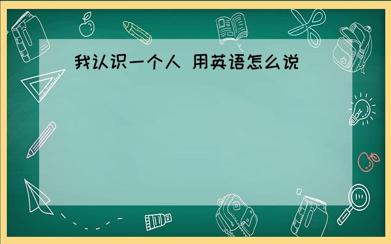 我认识一个人 用英语怎么说