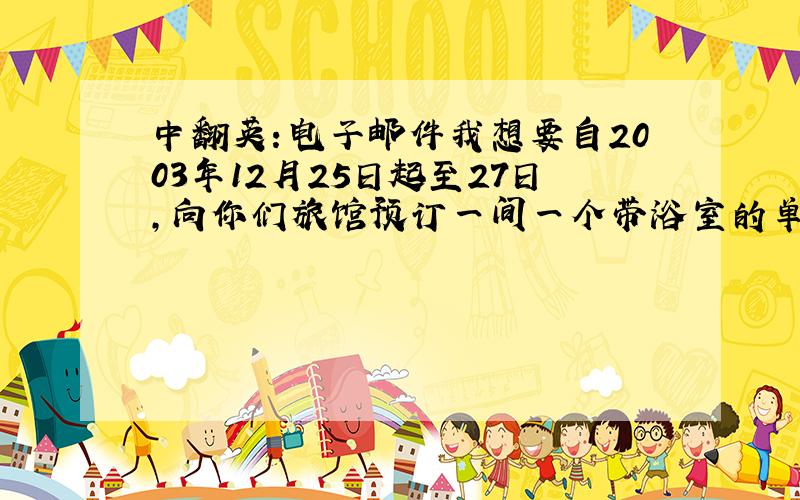 中翻英：电子邮件我想要自2003年12月25日起至27日,向你们旅馆预订一间一个带浴室的单人房间,三个带浴室的双人房间.