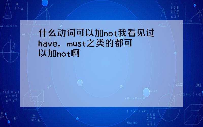 什么动词可以加not我看见过have，must之类的都可以加not啊