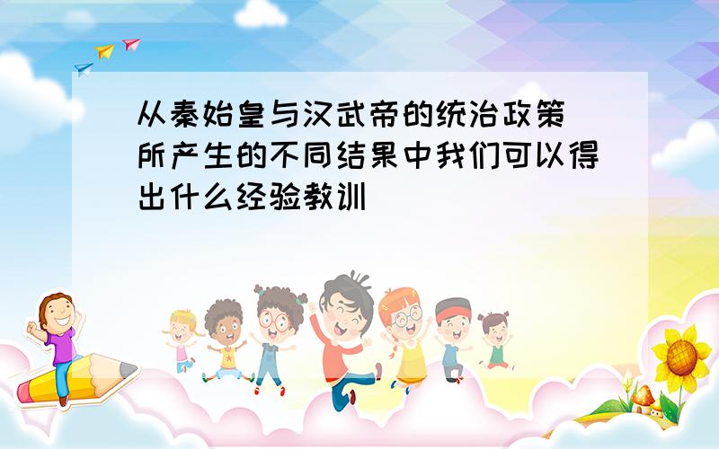 从秦始皇与汉武帝的统治政策 所产生的不同结果中我们可以得出什么经验教训