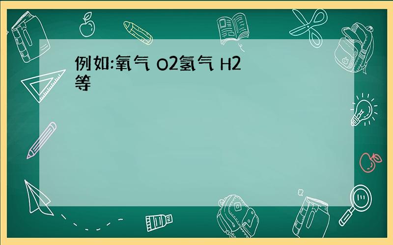 例如:氧气 O2氢气 H2 等