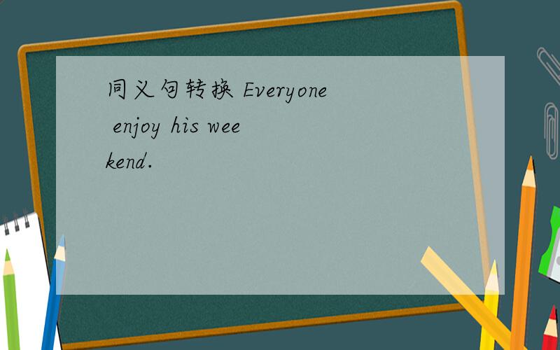 同义句转换 Everyone enjoy his weekend.