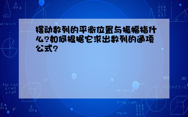 摆动数列的平衡位置与振幅指什么?如何根据它求出数列的通项公式?