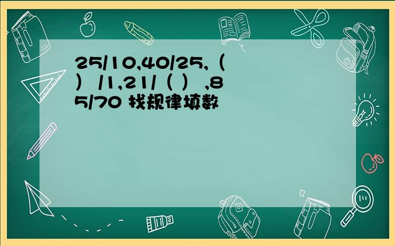 25/10,40/25,（ ） /1,21/（ ） ,85/70 找规律填数