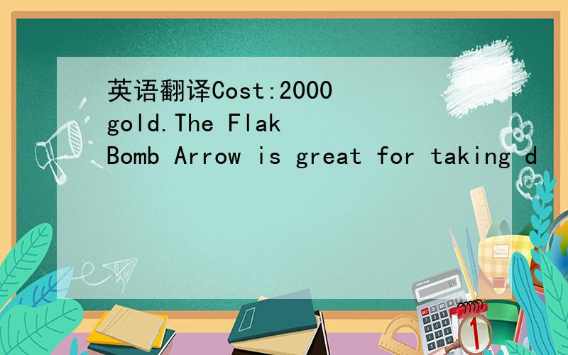 英语翻译Cost:2000 gold.The Flak Bomb Arrow is great for taking d