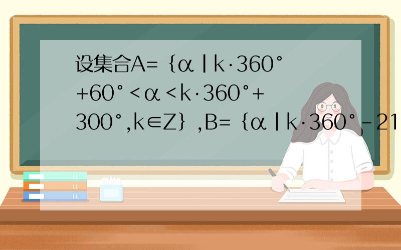 设集合A=｛α|k·360°+60°＜α＜k·360°+300°,k∈Z｝,B=｛α|k·360°－210°＜α＜k·3