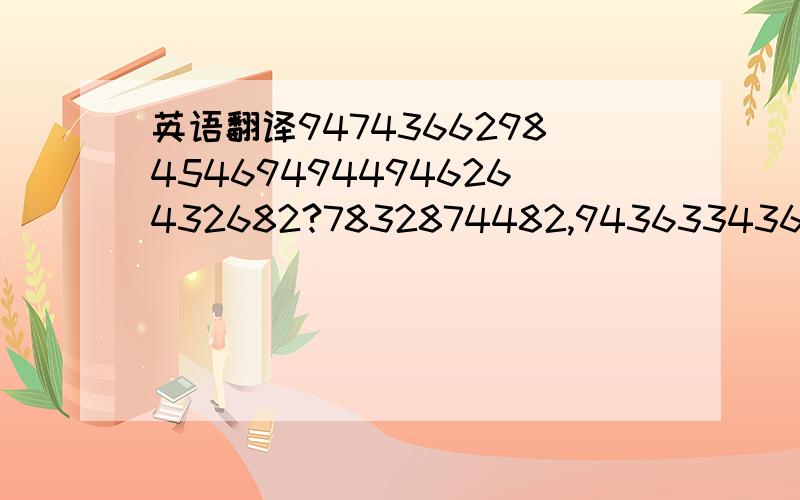 英语翻译947436629845469494494626432682?7832874482,94363343628366