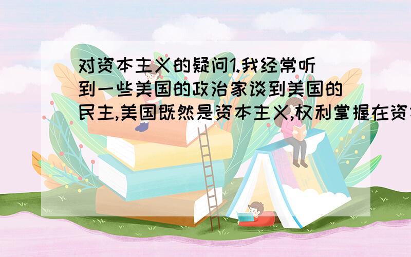 对资本主义的疑问1.我经常听到一些美国的政治家谈到美国的民主,美国既然是资本主义,权利掌握在资本家的手里,为什么存在民主