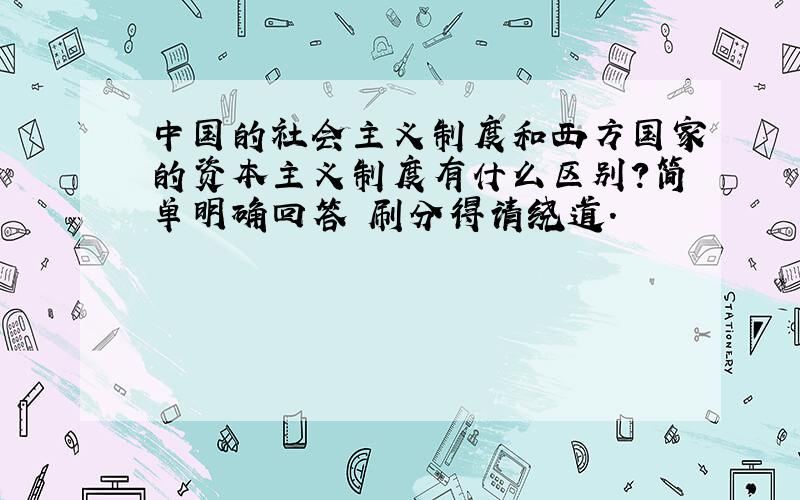 中国的社会主义制度和西方国家的资本主义制度有什么区别?简单明确回答 刷分得请绕道.