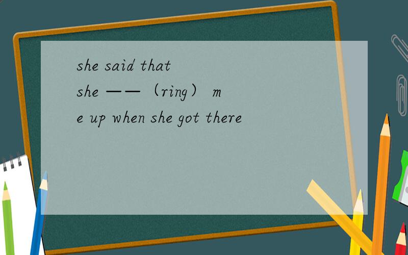 she said that she ——（ring） me up when she got there