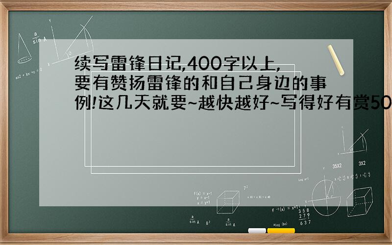 续写雷锋日记,400字以上,要有赞扬雷锋的和自己身边的事例!这几天就要~越快越好~写得好有赏50财富值!