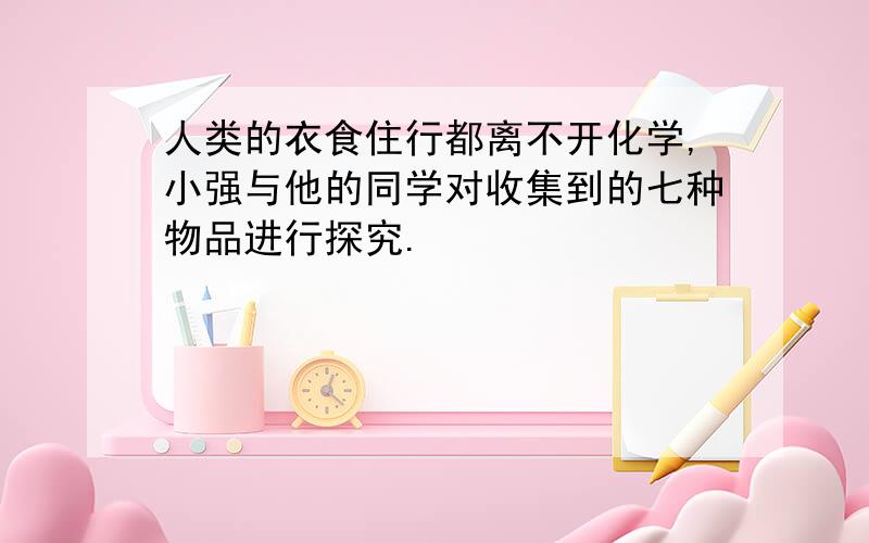 人类的衣食住行都离不开化学,小强与他的同学对收集到的七种物品进行探究.