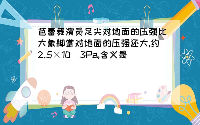 芭蕾舞演员足尖对地面的压强比大象脚掌对地面的压强还大,约2.5×10^3Pa,含义是_______